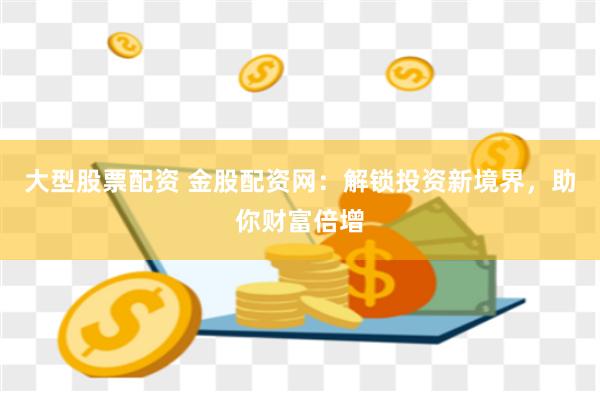 大型股票配资 金股配资网：解锁投资新境界，助你财富倍增
