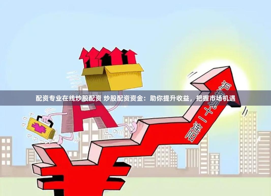 配资专业在线炒股配资 炒股配资资金：助你提升收益，把握市场机遇