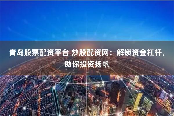 青岛股票配资平台 炒股配资网：解锁资金杠杆，助你投资扬帆
