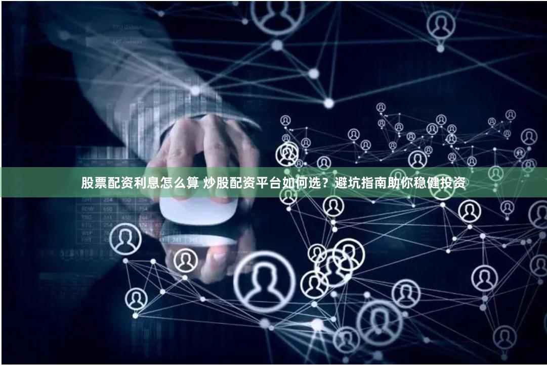 股票配资利息怎么算 炒股配资平台如何选？避坑指南助你稳健投资