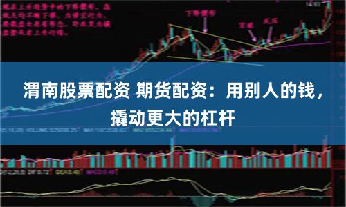 渭南股票配资 期货配资：用别人的钱，撬动更大的杠杆