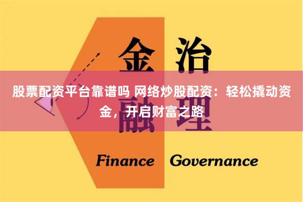 股票配资平台靠谱吗 网络炒股配资：轻松撬动资金，开启财富之路