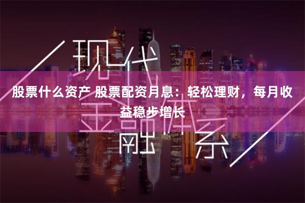 股票什么资产 股票配资月息：轻松理财，每月收益稳步增长