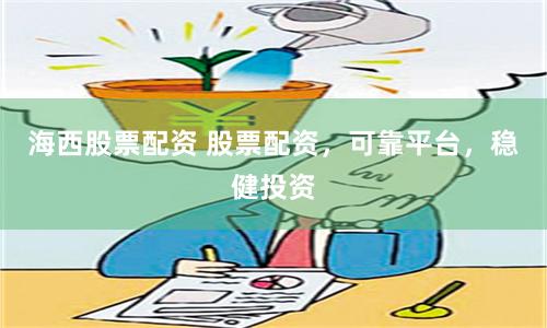 海西股票配资 股票配资，可靠平台，稳健投资