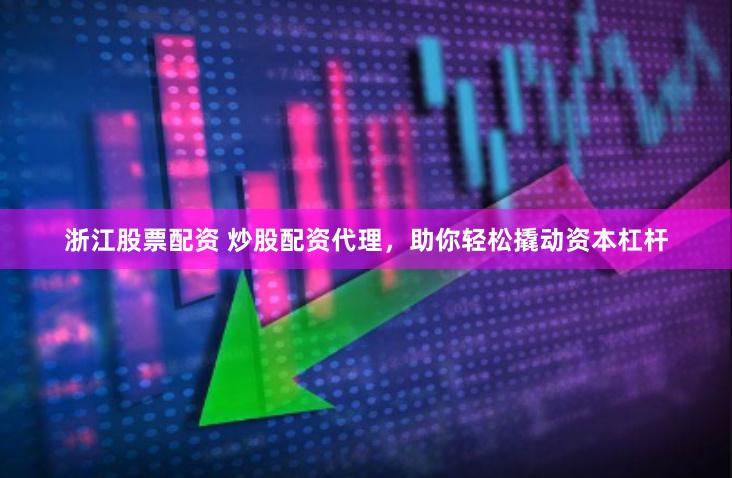 浙江股票配资 炒股配资代理，助你轻松撬动资本杠杆