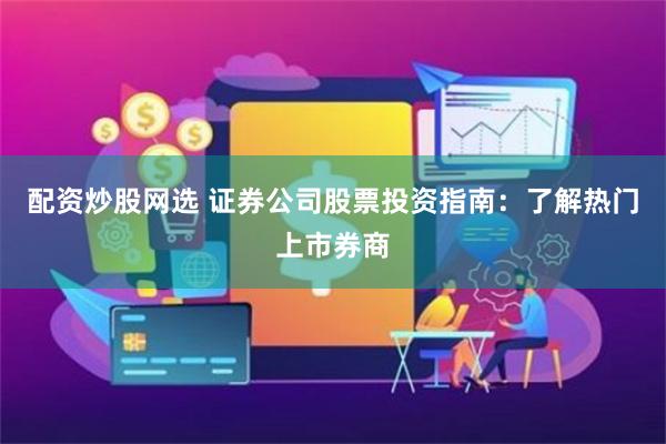 配资炒股网选 证券公司股票投资指南：了解热门上市券商