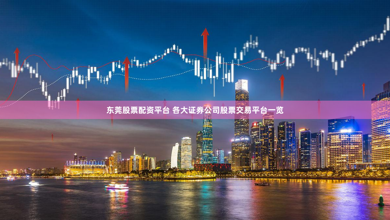 东莞股票配资平台 各大证券公司股票交易平台一览