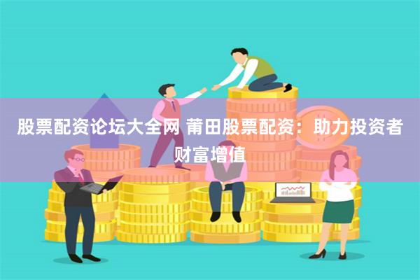 股票配资论坛大全网 莆田股票配资：助力投资者财富增值