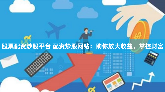 股票配资炒股平台 配资炒股网站：助你放大收益，掌控财富