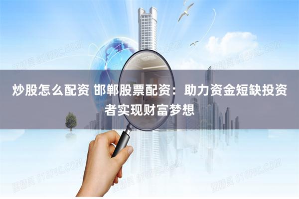 炒股怎么配资 邯郸股票配资：助力资金短缺投资者实现财富梦想