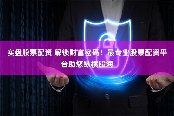 实盘股票配资 解锁财富密码！最专业股票配资平台助您纵横股海