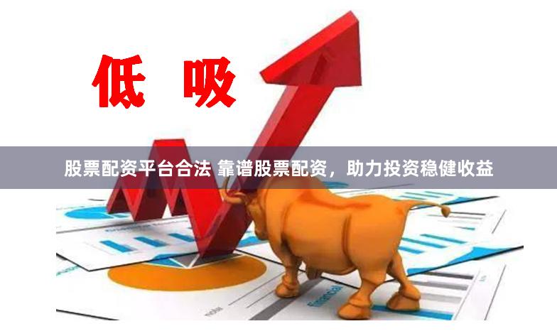 股票配资平台合法 靠谱股票配资，助力投资稳健收益