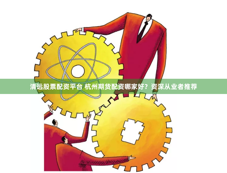 清远股票配资平台 杭州期货配资哪家好？资深从业者推荐