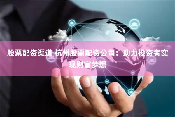股票配资渠道 杭州股票配资公司：助力投资者实现财富梦想