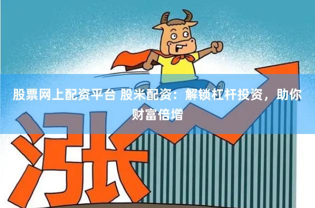 股票网上配资平台 股米配资：解锁杠杆投资，助你财富倍增