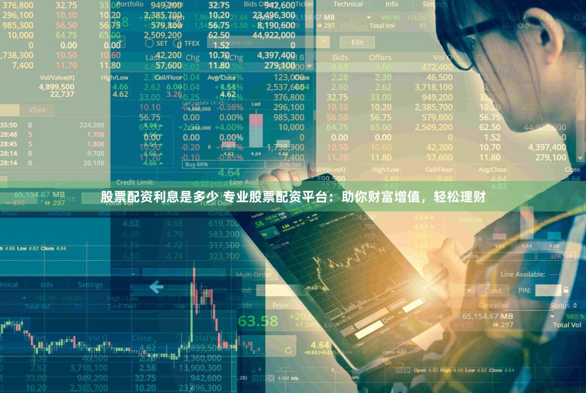 股票配资利息是多少 专业股票配资平台：助你财富增值，轻松理财