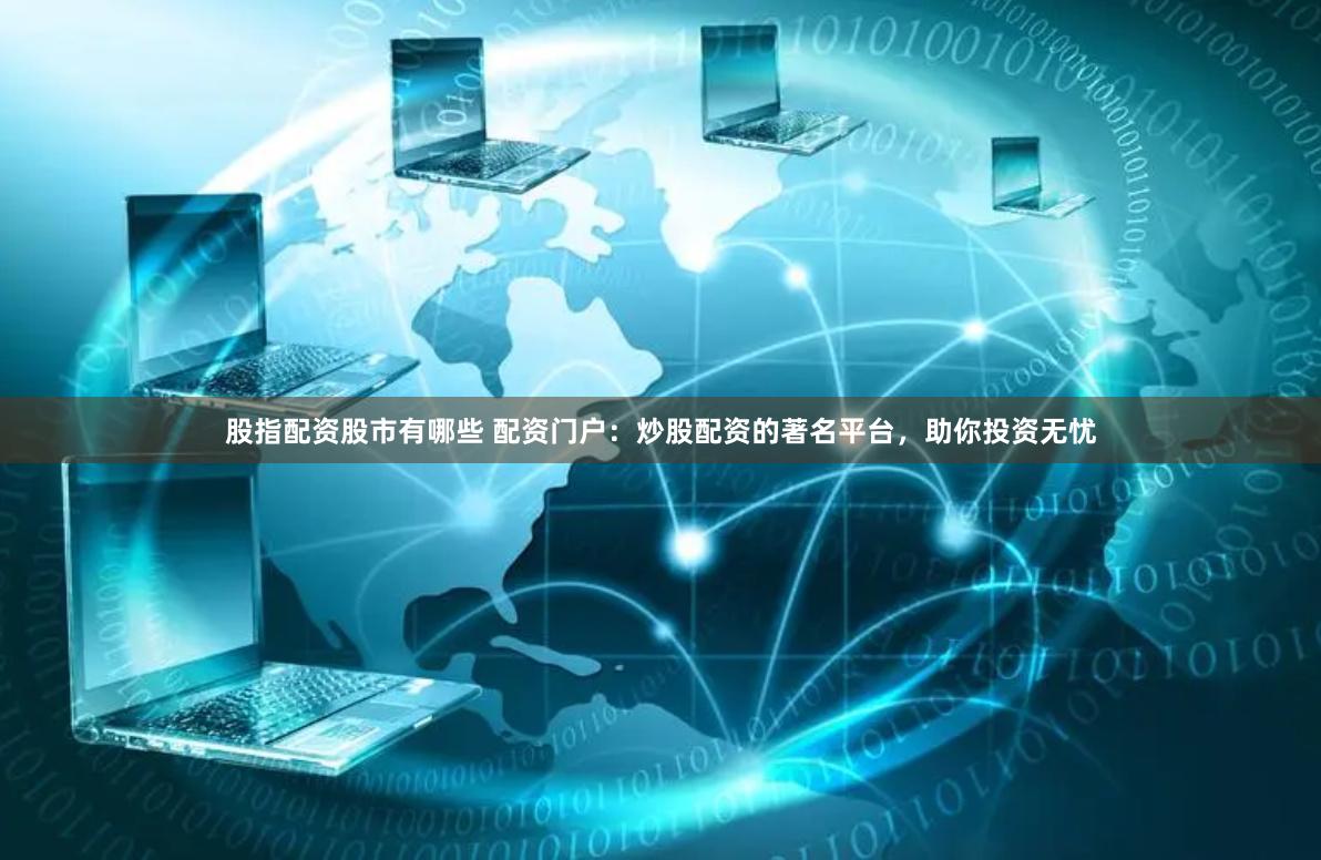 股指配资股市有哪些 配资门户：炒股配资的著名平台，助你投资无忧