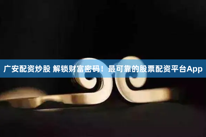 广安配资炒股 解锁财富密码！最可靠的股票配资平台App