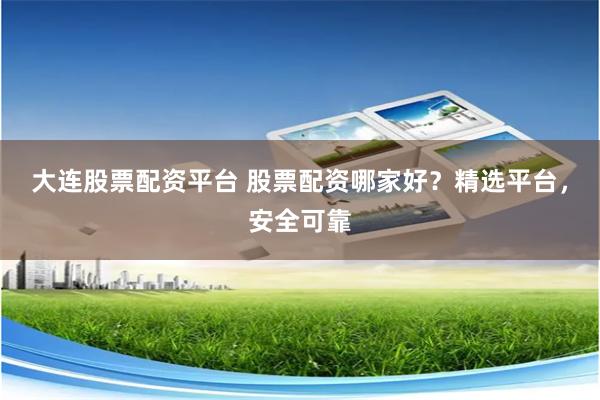 大连股票配资平台 股票配资哪家好？精选平台，安全可靠
