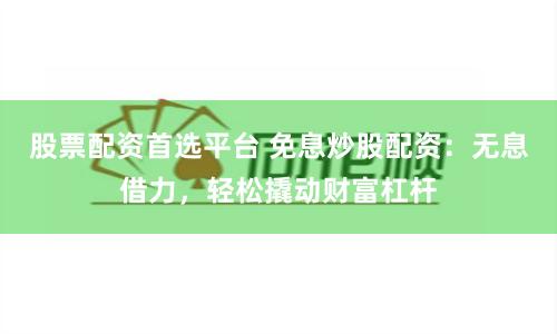 股票配资首选平台 免息炒股配资：无息借力，轻松撬动财富杠杆