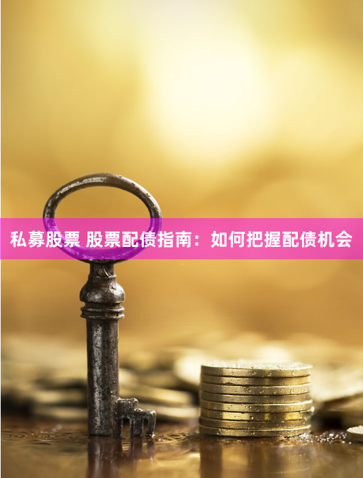 私募股票 股票配债指南：如何把握配债机会
