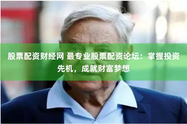 股票配资财经网 最专业股票配资论坛：掌握投资先机，成就财富梦想
