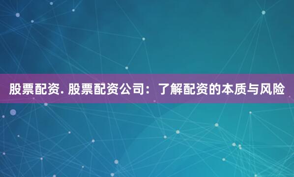 股票配资. 股票配资公司:了解配资的本质与风险