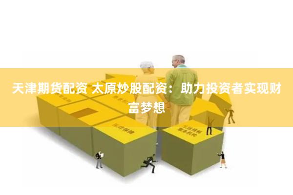 天津期货配资 太原炒股配资：助力投资者实现财富梦想