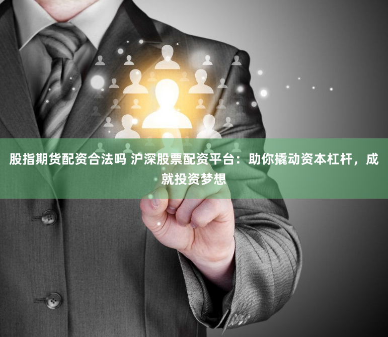 股指期货配资合法吗 沪深股票配资平台：助你撬动资本杠杆，成就投资梦想