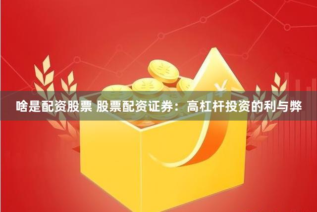 啥是配资股票 股票配资证券：高杠杆投资的利与弊