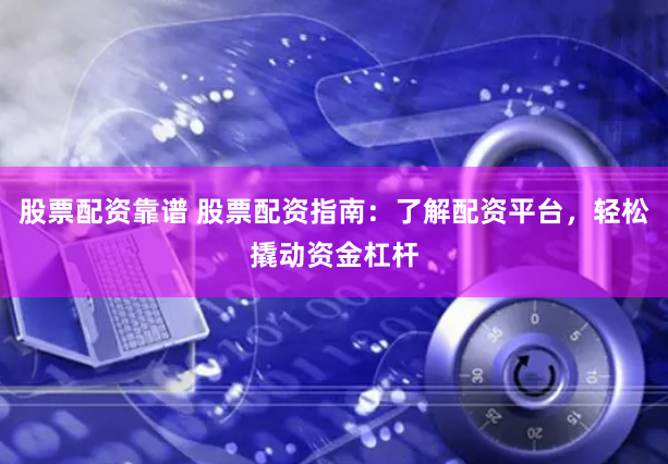 股票配资靠谱 股票配资指南：了解配资平台，轻松撬动资金杠杆