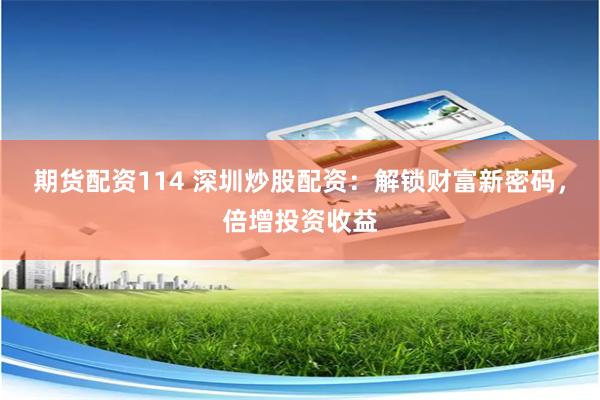 期货配资114 深圳炒股配资：解锁财富新密码，倍增投资收益