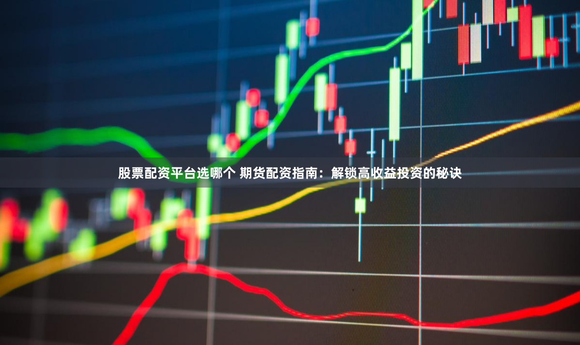 股票配资平台选哪个 期货配资指南：解锁高收益投资的秘诀