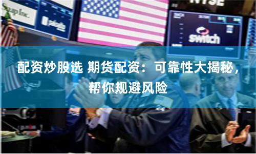 配资炒股选 期货配资:可靠性大揭秘,帮你规避风险