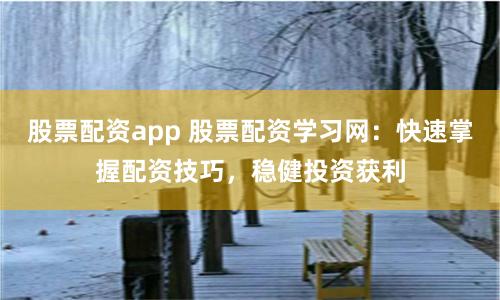 股票配资app 股票配资学习网：快速掌握配资技巧，稳健投资获利