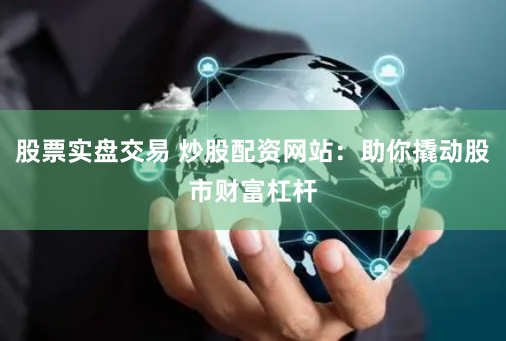 股票实盘交易 炒股配资网站:助你撬动股市财富杠杆