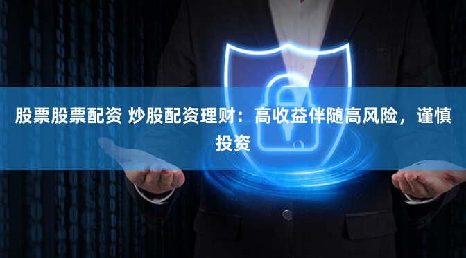股票股票配资 炒股配资理财：高收益伴随高风险，谨慎投资