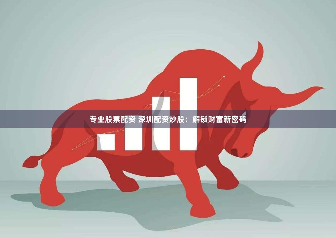专业股票配资 深圳配资炒股：解锁财富新密码