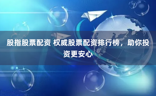 股指股票配资 权威股票配资排行榜，助你投资更安心