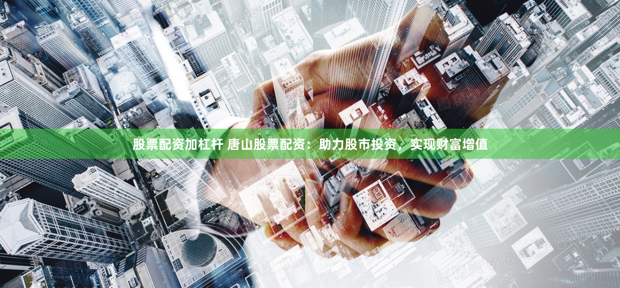 股票配资加杠杆 唐山股票配资：助力股市投资，实现财富增值
