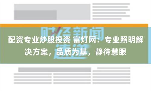 配资专业炒股投资 富灯网:专业照明解决方案,品质为基,静待慧眼