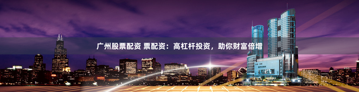 广州股票配资 票配资:高杠杆投资,助你财富倍增