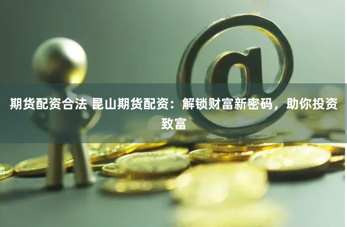 期货配资合法 昆山期货配资：解锁财富新密码，助你投资致富