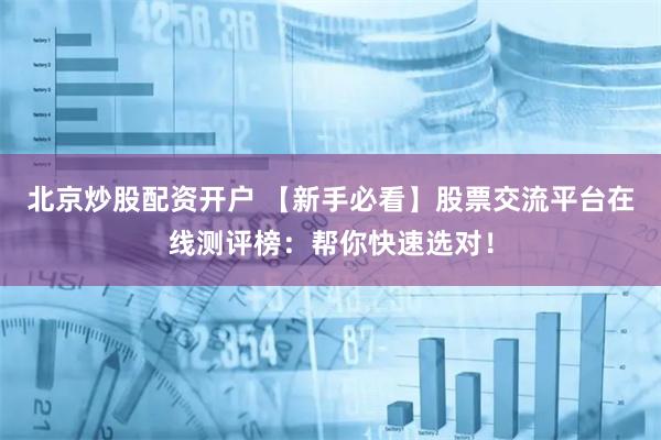 北京炒股配资开户 【新手必看】股票交流平台在线测评榜：帮你快速选对！
