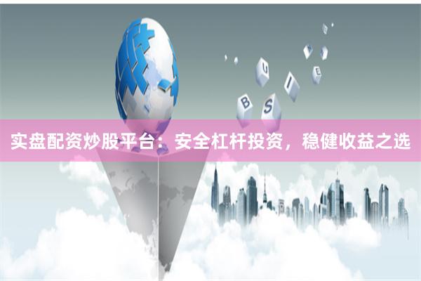 实盘配资炒股平台：安全杠杆投资，稳健收益之选