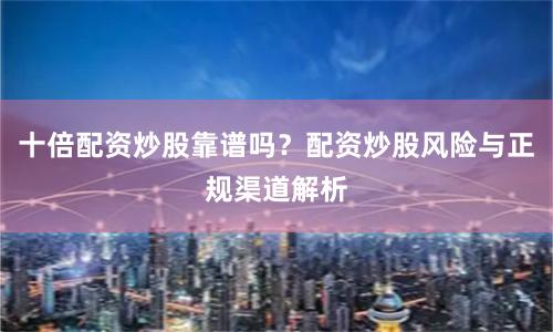 十倍配资炒股靠谱吗？配资炒股风险与正规渠道解析