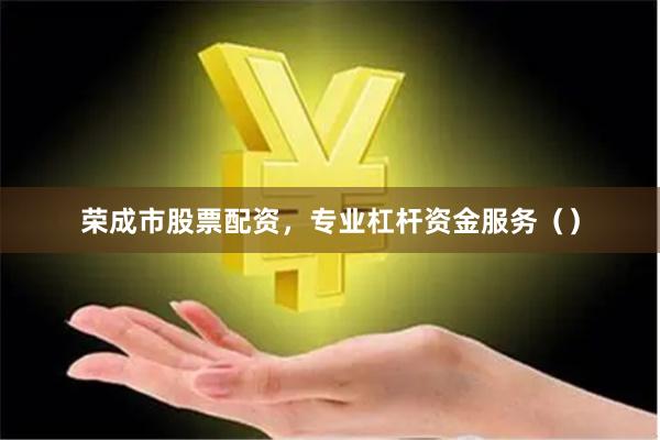 荣成市股票配资，专业杠杆资金服务（）