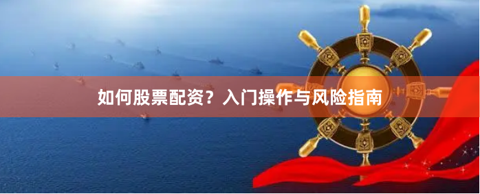 如何股票配资？入门操作与风险指南