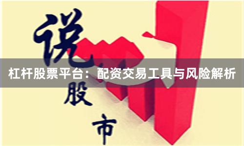 杠杆股票平台：配资交易工具与风险解析