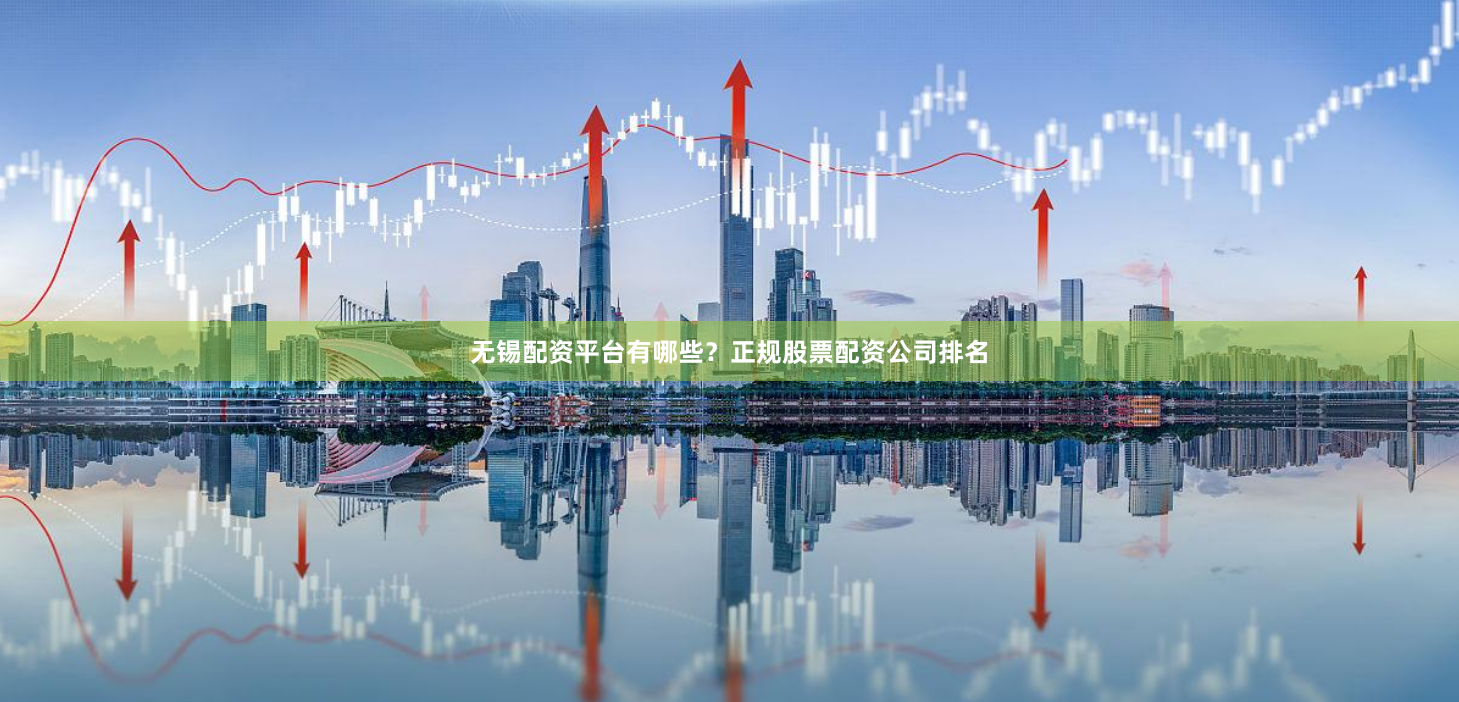 无锡配资平台有哪些？正规股票配资公司排名